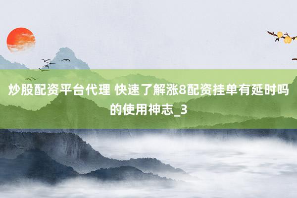炒股配资平台代理 快速了解涨8配资挂单有延时吗的使用神志_3