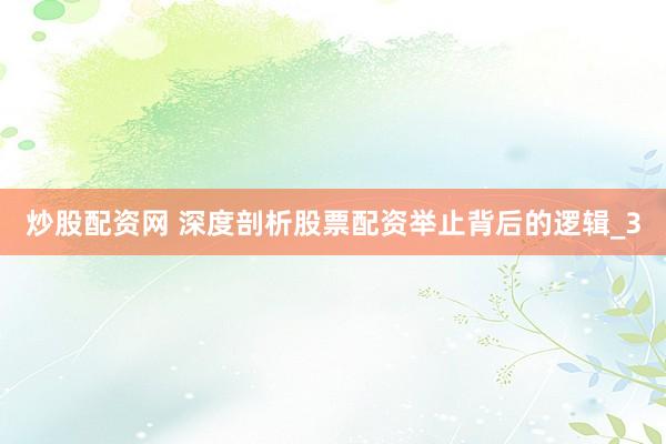 炒股配资网 深度剖析股票配资举止背后的逻辑_3