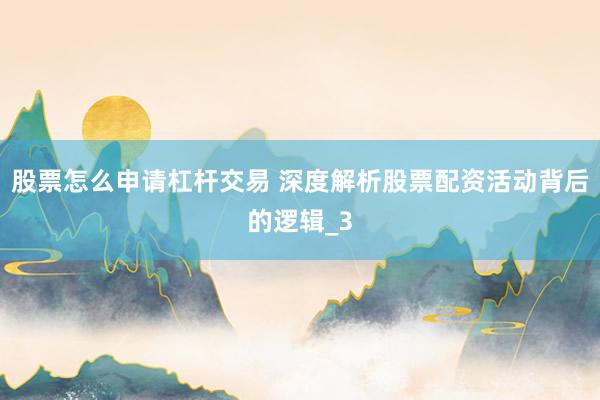 股票怎么申请杠杆交易 深度解析股票配资活动背后的逻辑_3