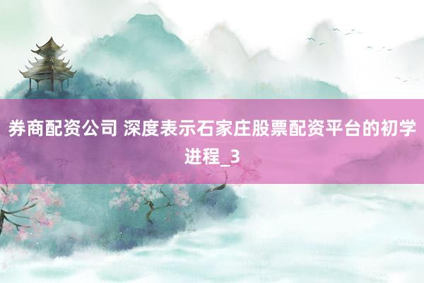 券商配资公司 深度表示石家庄股票配资平台的初学进程_3