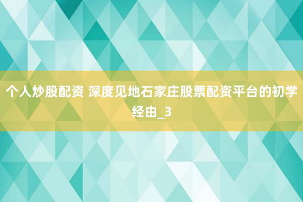 个人炒股配资 深度见地石家庄股票配资平台的初学经由_3