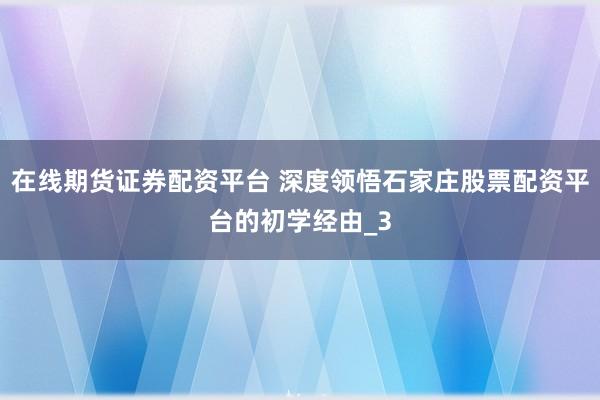 在线期货证券配资平台 深度领悟石家庄股票配资平台的初学经由_3