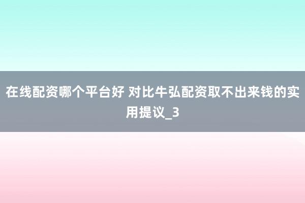 在线配资哪个平台好 对比牛弘配资取不出来钱的实用提议_3