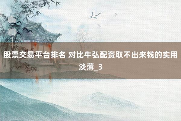 股票交易平台排名 对比牛弘配资取不出来钱的实用淡薄_3