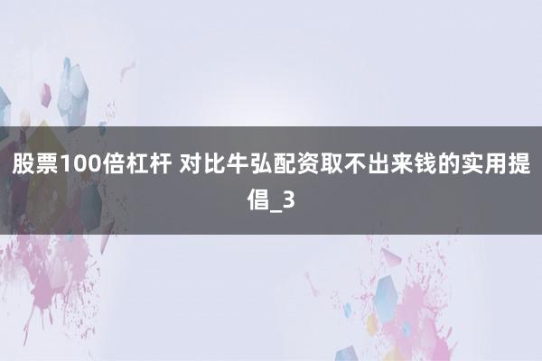 股票100倍杠杆 对比牛弘配资取不出来钱的实用提倡_3
