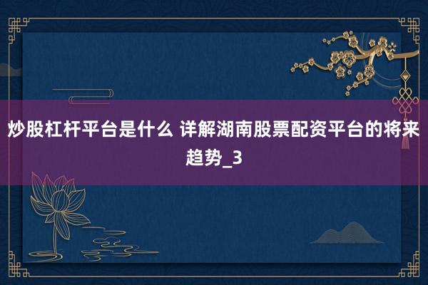 炒股杠杆平台是什么 详解湖南股票配资平台的将来趋势_3