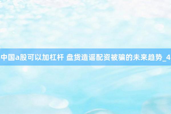 中国a股可以加杠杆 盘货造谣配资被骗的未来趋势_4