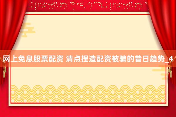 网上免息股票配资 清点捏造配资被骗的昔日趋势_4