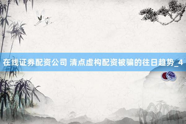 在线证券配资公司 清点虚构配资被骗的往日趋势_4