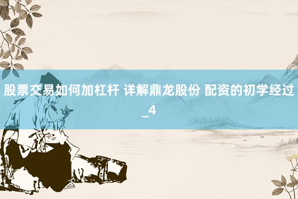 股票交易如何加杠杆 详解鼎龙股份 配资的初学经过_4