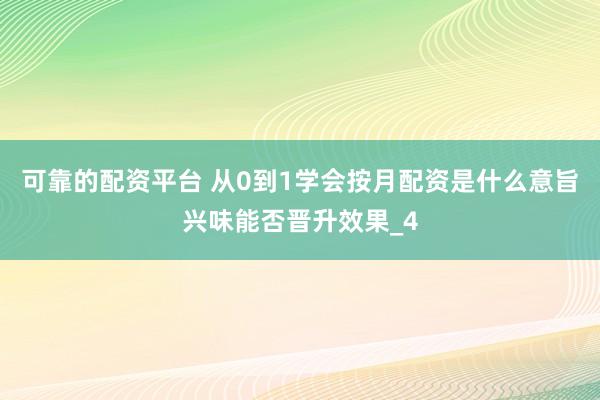 可靠的配资平台 从0到1学会按月配资是什么意旨兴味能否晋升效果_4