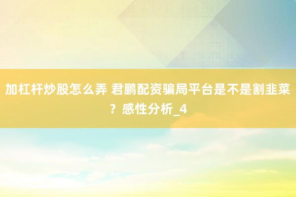 加杠杆炒股怎么弄 君鹏配资骗局平台是不是割韭菜？感性分析_4