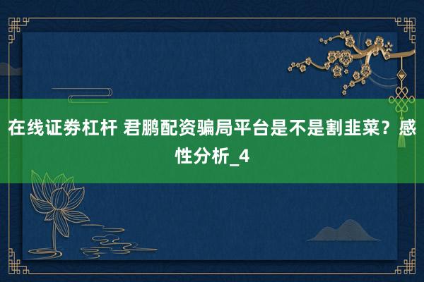 在线证劵杠杆 君鹏配资骗局平台是不是割韭菜？感性分析_4