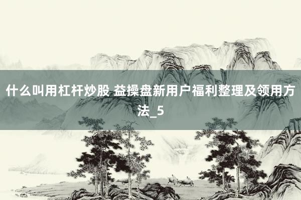 什么叫用杠杆炒股 益操盘新用户福利整理及领用方法_5