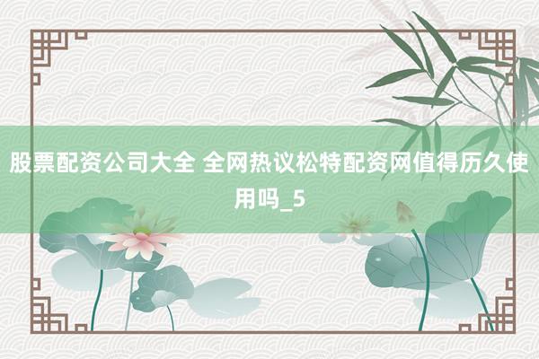 股票配资公司大全 全网热议松特配资网值得历久使用吗_5