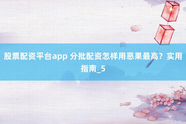 股票配资平台app 分批配资怎样用恶果最高？实用指南_5