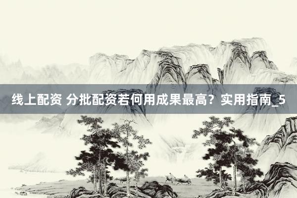 线上配资 分批配资若何用成果最高？实用指南_5