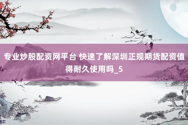 专业炒股配资网平台 快速了解深圳正规期货配资值得耐久使用吗_5