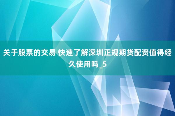 关于股票的交易 快速了解深圳正规期货配资值得经久使用吗_5