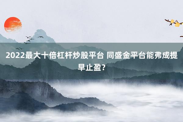 2022最大十倍杠杆炒股平台 同盛金平台能弗成提早止盈？