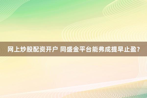 网上炒股配资开户 同盛金平台能弗成提早止盈？
