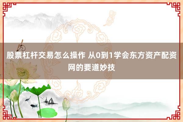 股票杠杆交易怎么操作 从0到1学会东方资产配资网的要道妙技