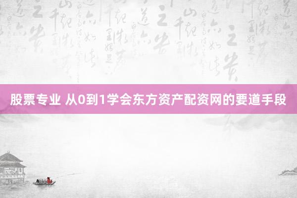 股票专业 从0到1学会东方资产配资网的要道手段