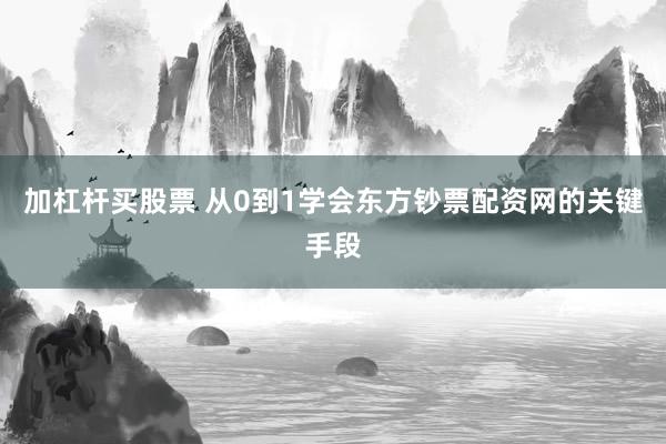 加杠杆买股票 从0到1学会东方钞票配资网的关键手段