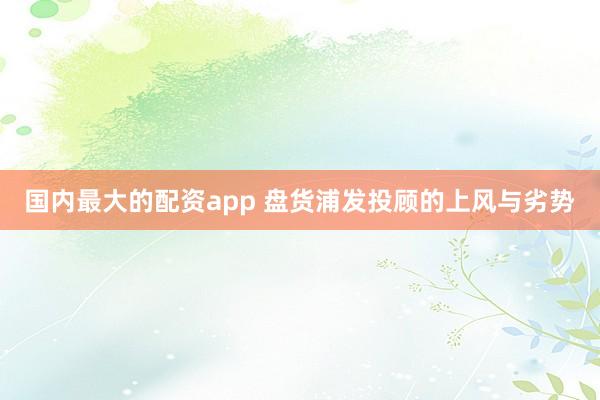 国内最大的配资app 盘货浦发投顾的上风与劣势