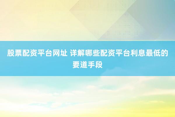 股票配资平台网址 详解哪些配资平台利息最低的要道手段
