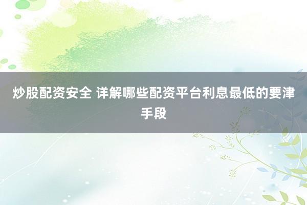 炒股配资安全 详解哪些配资平台利息最低的要津手段