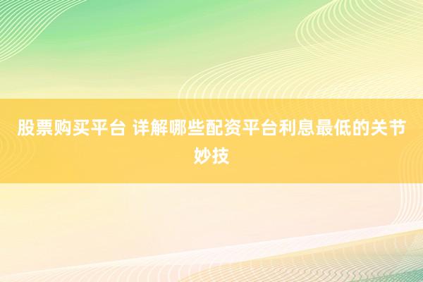 股票购买平台 详解哪些配资平台利息最低的关节妙技