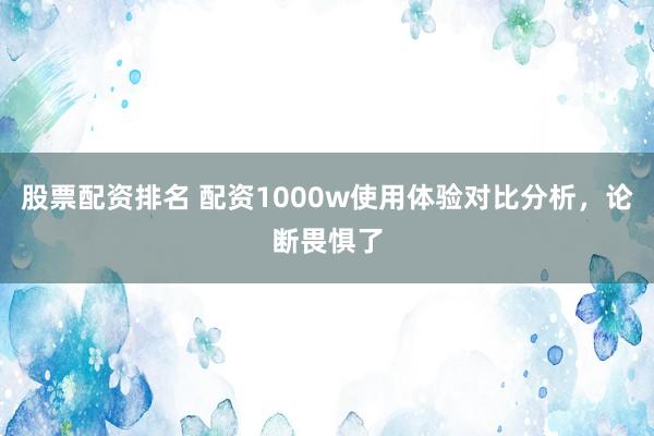 股票配资排名 配资1000w使用体验对比分析，论断畏惧了