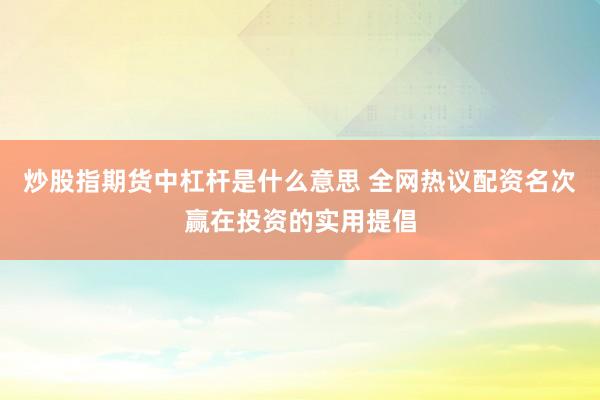 炒股指期货中杠杆是什么意思 全网热议配资名次赢在投资的实用提倡